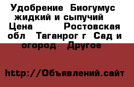 Удобрение--Биогумус (жидкий и сыпучий) › Цена ­ 100 - Ростовская обл., Таганрог г. Сад и огород » Другое   